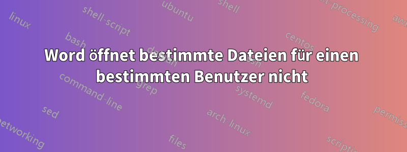 Word öffnet bestimmte Dateien für einen bestimmten Benutzer nicht