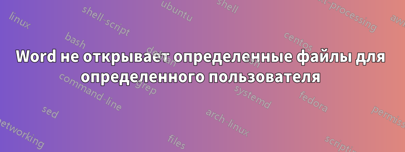 Word не открывает определенные файлы для определенного пользователя