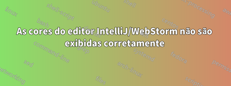 As cores do editor IntelliJ/WebStorm não são exibidas corretamente