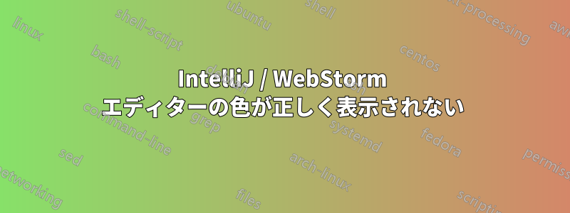 IntelliJ / WebStorm エディターの色が正しく表示されない