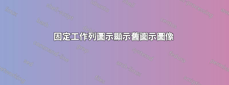 固定工作列圖示顯示舊圖示圖像