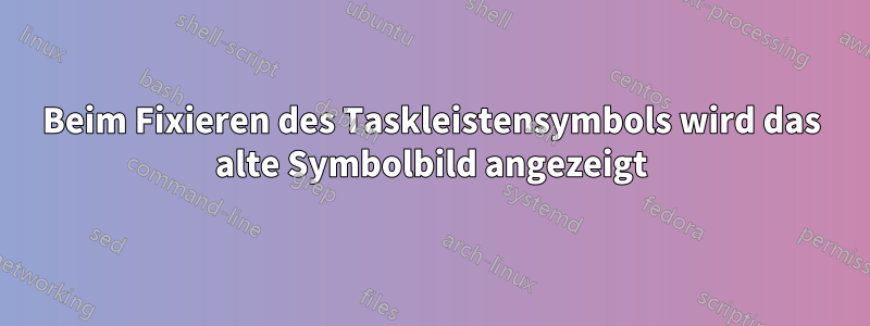 Beim Fixieren des Taskleistensymbols wird das alte Symbolbild angezeigt