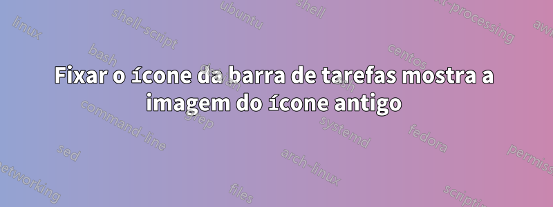 Fixar o ícone da barra de tarefas mostra a imagem do ícone antigo