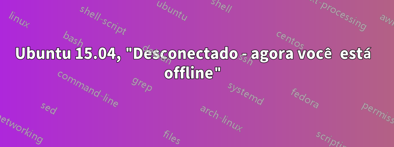 Ubuntu 15.04, "Desconectado - agora você está offline"