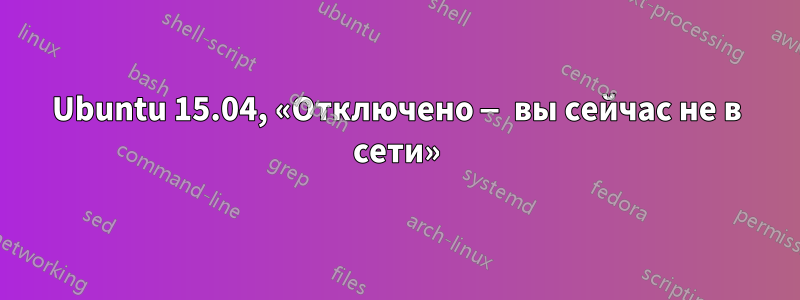 Ubuntu 15.04, «Отключено — вы сейчас не в сети»