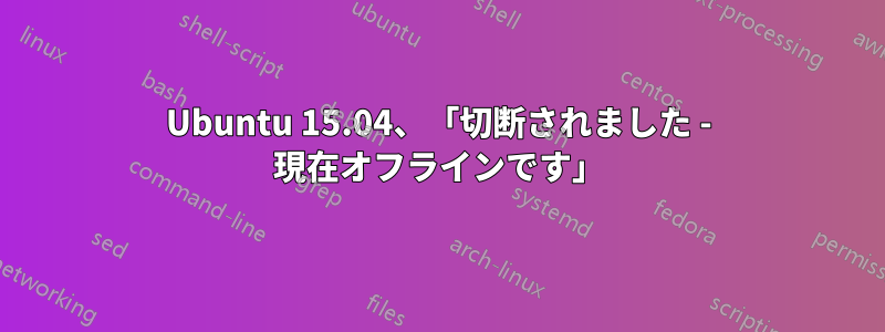 Ubuntu 15.04、「切断されました - 現在オフラインです」