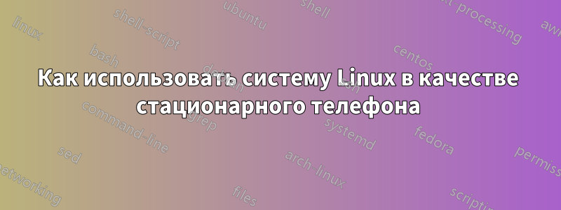 Как использовать систему Linux в качестве стационарного телефона