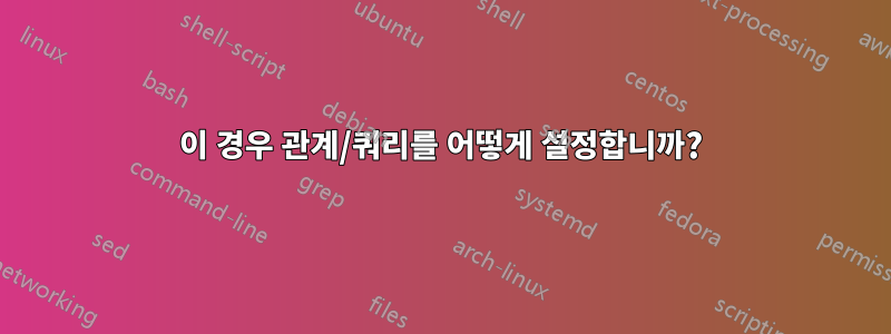 이 경우 관계/쿼리를 어떻게 설정합니까?