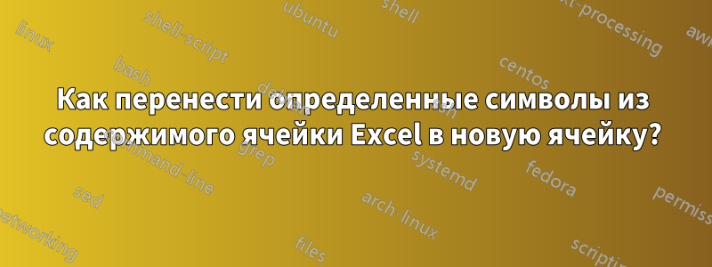 Как перенести определенные символы из содержимого ячейки Excel в новую ячейку?