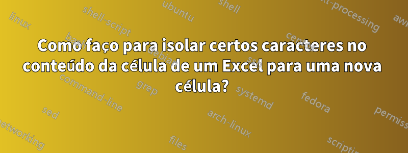 Como faço para isolar certos caracteres no conteúdo da célula de um Excel para uma nova célula?