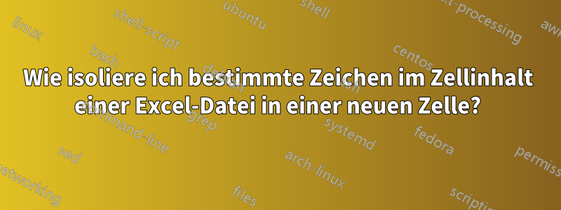 Wie isoliere ich bestimmte Zeichen im Zellinhalt einer Excel-Datei in einer neuen Zelle?