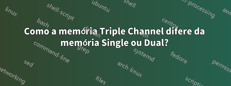 Como a memória Triple Channel difere da memória Single ou Dual?