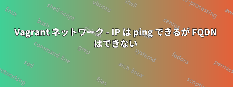 Vagrant ネットワーク - IP は ping できるが FQDN はできない