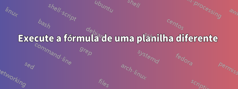 Execute a fórmula de uma planilha diferente