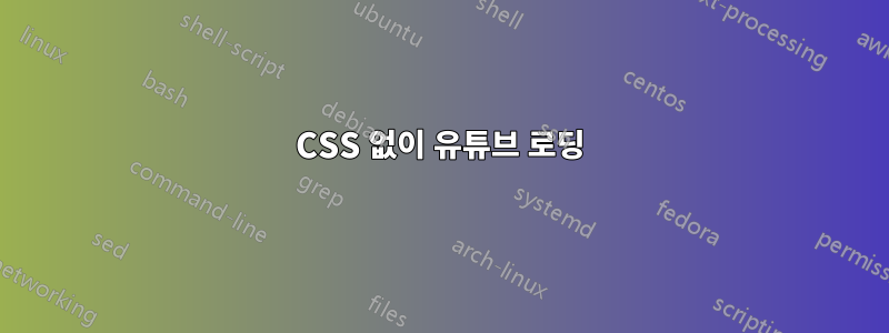 CSS 없이 유튜브 로딩