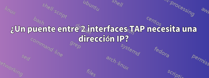 ¿Un puente entre 2 interfaces TAP necesita una dirección IP?