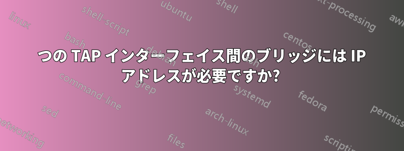 2 つの TAP インターフェイス間のブリッジには IP アドレスが必要ですか?