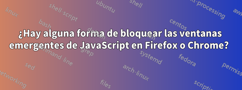 ¿Hay alguna forma de bloquear las ventanas emergentes de JavaScript en Firefox o Chrome? 