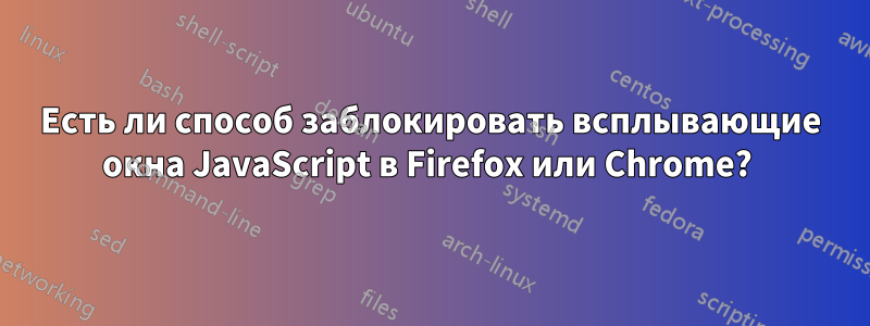 Есть ли способ заблокировать всплывающие окна JavaScript в Firefox или Chrome? 