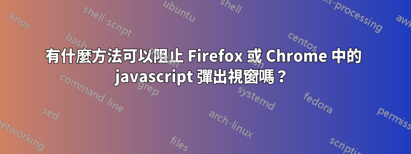 有什麼方法可以阻止 Firefox 或 Chrome 中的 javascript 彈出視窗嗎？ 