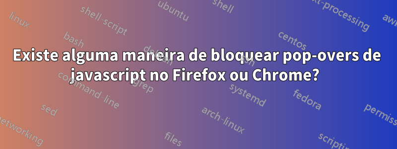 Existe alguma maneira de bloquear pop-overs de javascript no Firefox ou Chrome? 