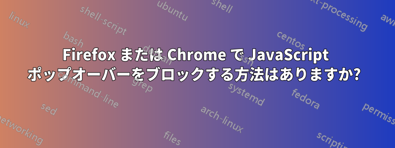 Firefox または Chrome で JavaScript ポップオーバーをブロックする方法はありますか? 