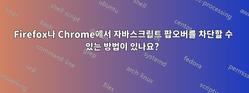 Firefox나 Chrome에서 자바스크립트 팝오버를 차단할 수 있는 방법이 있나요? 