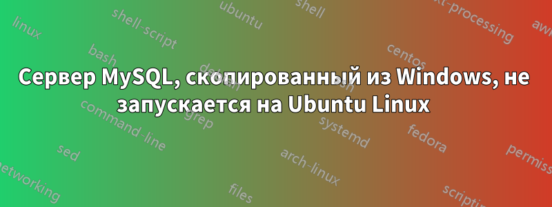 Сервер MySQL, скопированный из Windows, не запускается на Ubuntu Linux