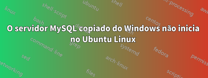 O servidor MySQL copiado do Windows não inicia no Ubuntu Linux