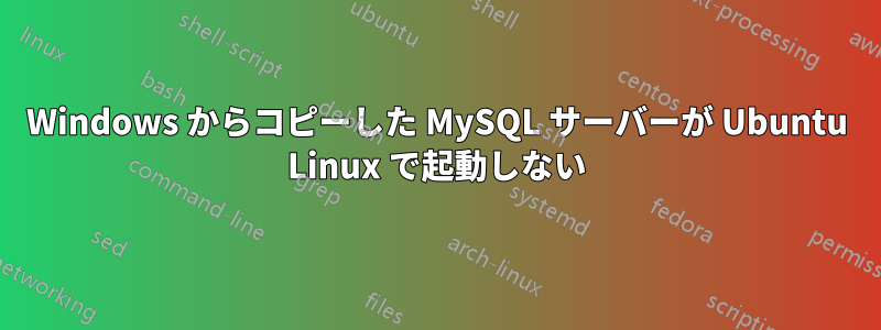 Windows からコピーした MySQL サーバーが Ubuntu Linux で起動しない