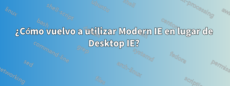 ¿Cómo vuelvo a utilizar Modern IE en lugar de Desktop IE?