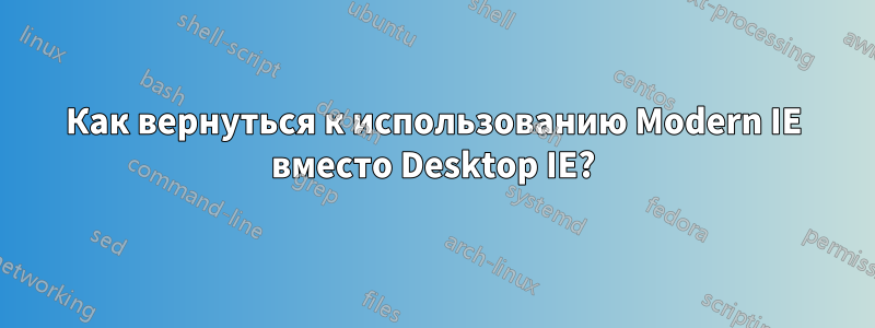 Как вернуться к использованию Modern IE вместо Desktop IE?