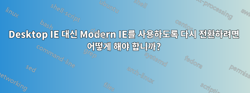 Desktop IE 대신 Modern IE를 사용하도록 다시 전환하려면 어떻게 해야 합니까?