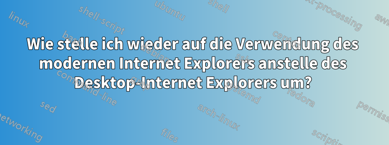 Wie stelle ich wieder auf die Verwendung des modernen Internet Explorers anstelle des Desktop-Internet Explorers um?