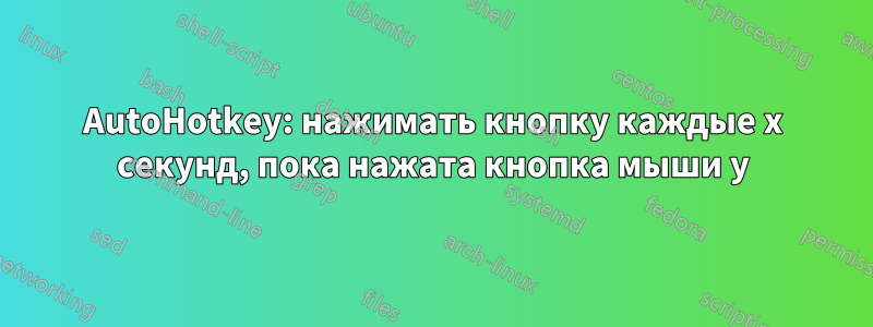 AutoHotkey: нажимать кнопку каждые x секунд, пока нажата кнопка мыши y