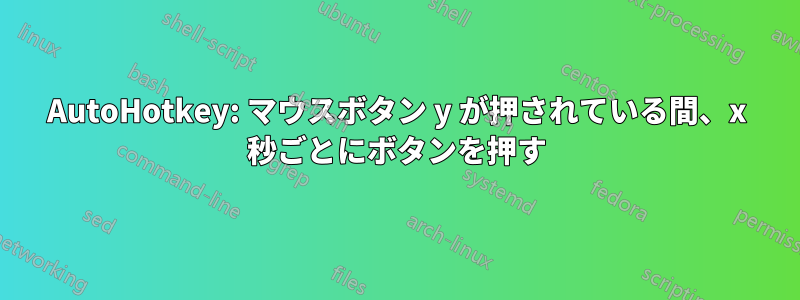 AutoHotkey: マウスボタン ​​y が押されている間、x 秒ごとにボタンを押す