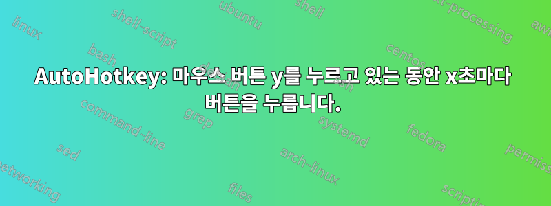 AutoHotkey: 마우스 버튼 y를 누르고 있는 동안 x초마다 버튼을 누릅니다.