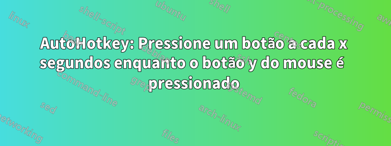 AutoHotkey: Pressione um botão a cada x segundos enquanto o botão y do mouse é pressionado