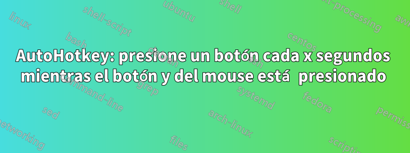 AutoHotkey: presione un botón cada x segundos mientras el botón y del mouse está presionado