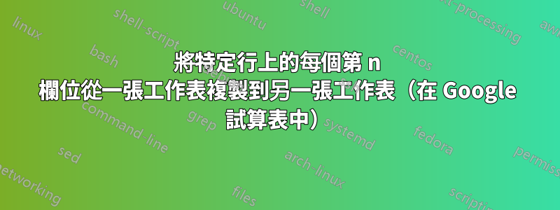 將特定行上的每個第 n 欄位從一張工作表複製到另一張工作表（在 Google 試算表中）