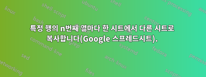 특정 행의 n번째 열마다 한 시트에서 다른 시트로 복사합니다(Google 스프레드시트).