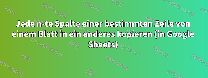 Jede n-te Spalte einer bestimmten Zeile von einem Blatt in ein anderes kopieren (in Google Sheets)