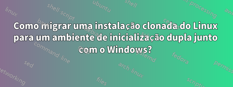 Como migrar uma instalação clonada do Linux para um ambiente de inicialização dupla junto com o Windows?