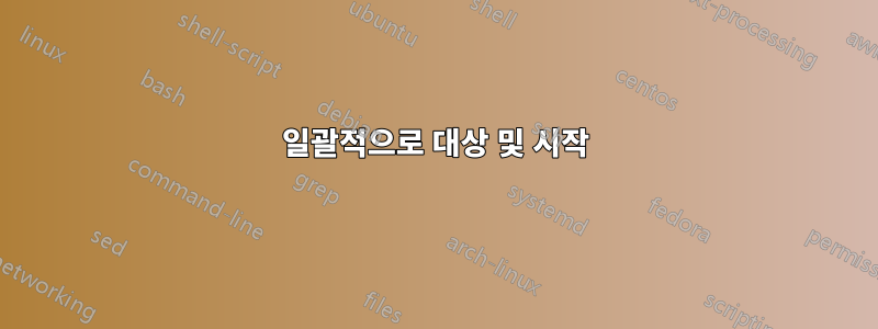 일괄적으로 대상 및 시작