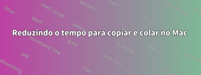 Reduzindo o tempo para copiar e colar no Mac