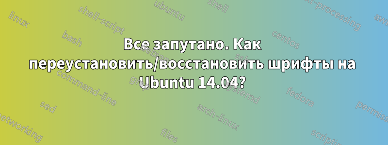 Все запутано. Как переустановить/восстановить шрифты на Ubuntu 14.04?