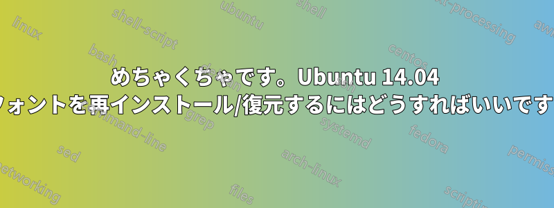 めちゃくちゃです。Ubuntu 14.04 でフォントを再インストール/復元するにはどうすればいいですか?