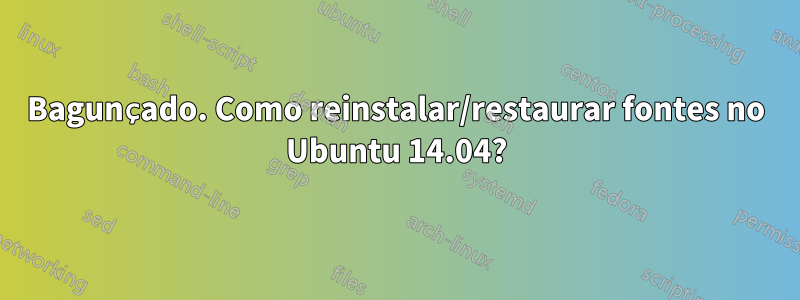 Bagunçado. Como reinstalar/restaurar fontes no Ubuntu 14.04?