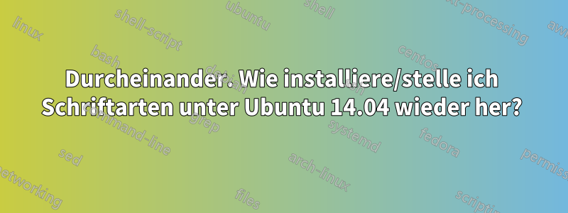 Durcheinander. Wie installiere/stelle ich Schriftarten unter Ubuntu 14.04 wieder her?