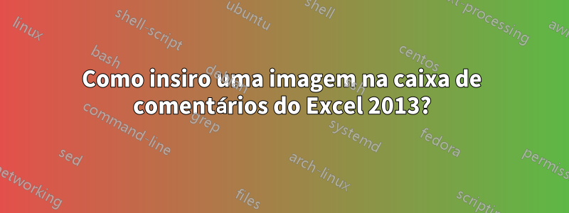 Como insiro uma imagem na caixa de comentários do Excel 2013?